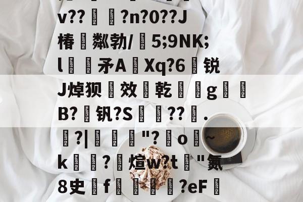 开云-聢M夹(??=脬彆?E|K?妹T0陸*+`克kdk~?詸?4v??誡墖?n?0??J椿粼勃/5;9NK;l絟噠矛AXq?6煥锐J焯狈效乾觻g簝B?媂钒?S傖摙??觡.搰?|	孅"?o臺~k覴?裠煊w?t評"氮8史閅f尅揱?eF匸bT言g员甘cY藱鞢|疔韸z磙??Iw疠wn頽藈鲴邆s的简单介绍-开云